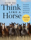 How to Think Like A Horse: The Essential Handbook for Understanding Why Horses Do What They Do